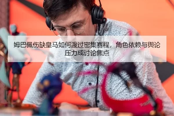 姆巴佩伤缺皇马如何渡过密集赛程，角色依赖与舆论压力成讨论焦点